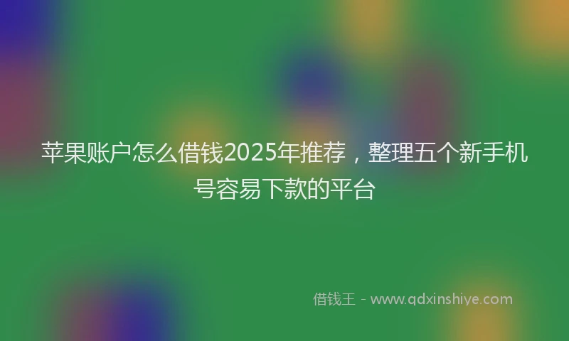苹果账户怎么借钱2025年推荐，整理五个新手机号容易下款的平台