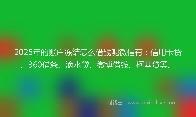 2025年的账户冻结怎么借钱呢微信有：信用卡贷、360借条、滴水贷、微博借钱、柯基贷等。