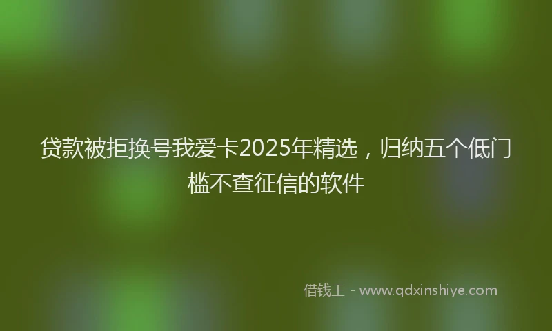 贷款被拒换号我爱卡2025年精选，归纳五个低门槛不查征信的软件