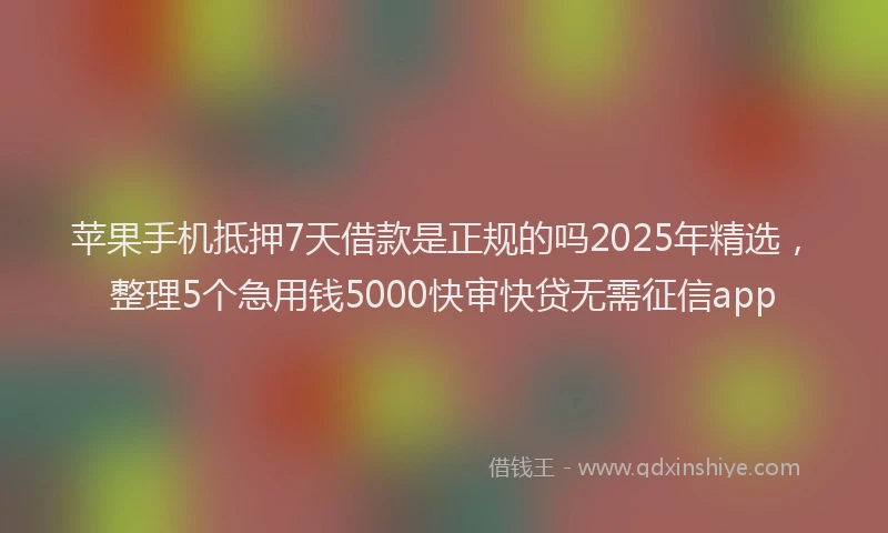 苹果手机抵押7天借款是正规的吗2025年精选，整理5个急用钱5000快审快贷无需征信app