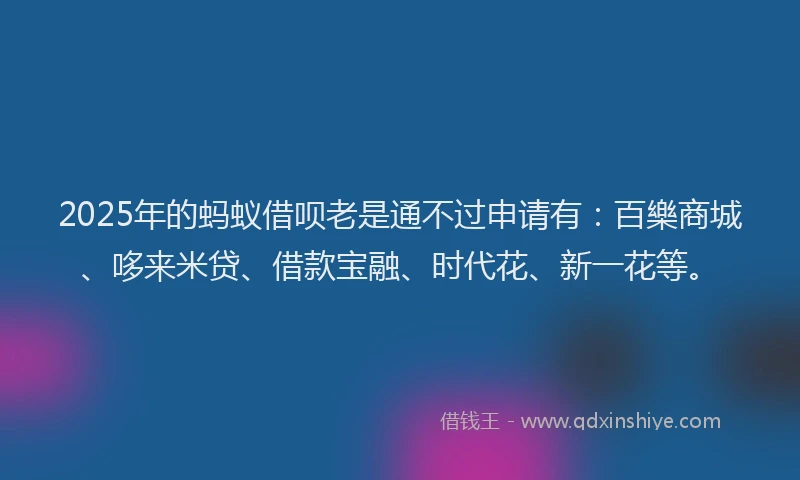 2025年的蚂蚁借呗老是通不过申请有：百樂商城、哆来米贷、借款宝融、时代花、新一花等。