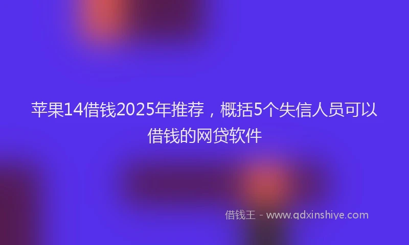 苹果14借钱2025年推荐，概括5个失信人员可以借钱的网贷软件