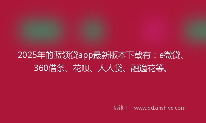 2025年的蓝领贷app最新版本下载有：e微贷、360借条、花呗、人人贷、融逸花等。