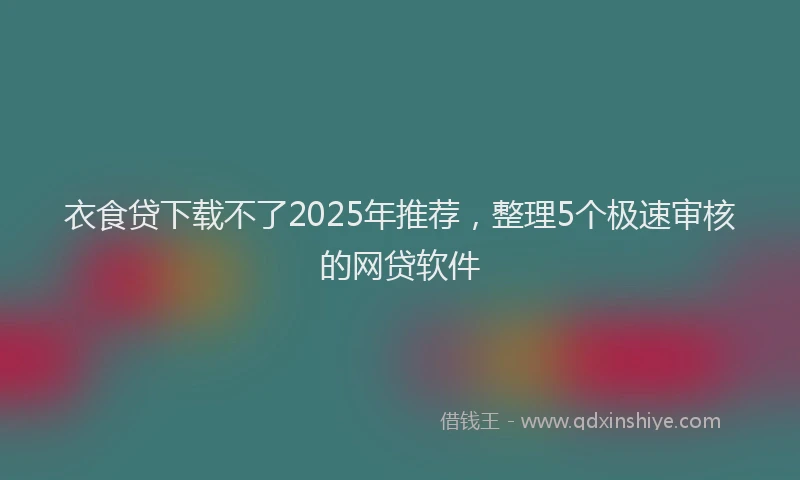 衣食贷下载不了2025年推荐，整理5个极速审核的网贷软件