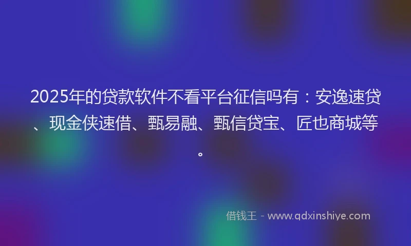2025年的贷款软件不看平台征信吗有：安逸速贷、现金侠速借、甄易融、甄信贷宝、匠也商城等。