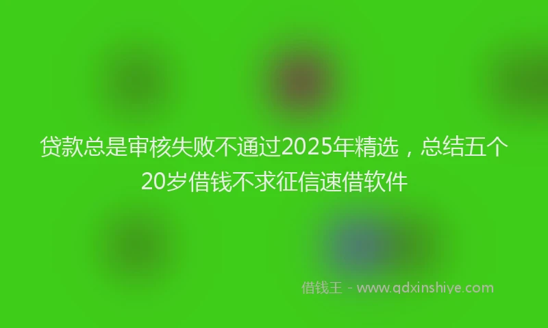 贷款总是审核失败不通过2025年精选，总结五个20岁借钱不求征信速借软件