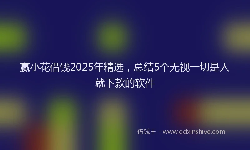 赢小花借钱2025年精选，总结5个无视一切是人就下款的软件