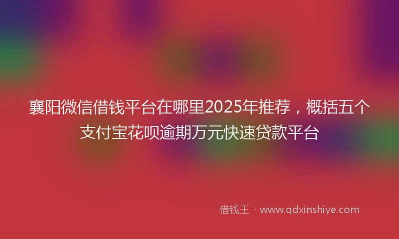 襄阳微信借钱平台在哪里2025年推荐，概括五个支付宝花呗逾期万元快速贷款平台