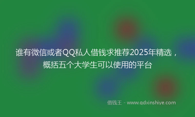 谁有微信或者QQ私人借钱求推荐2025年精选，概括五个大学生可以使用的平台