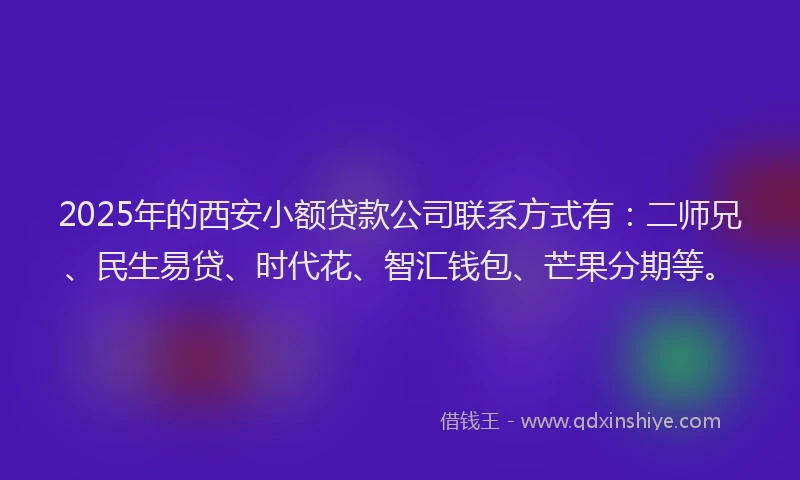 2025年的西安小额贷款公司联系方式有：二师兄、民生易贷、时代花、智汇钱包、芒果分期等。