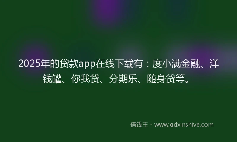 2025年的贷款app在线下载有：度小满金融、洋钱罐、你我贷、分期乐、随身贷等。