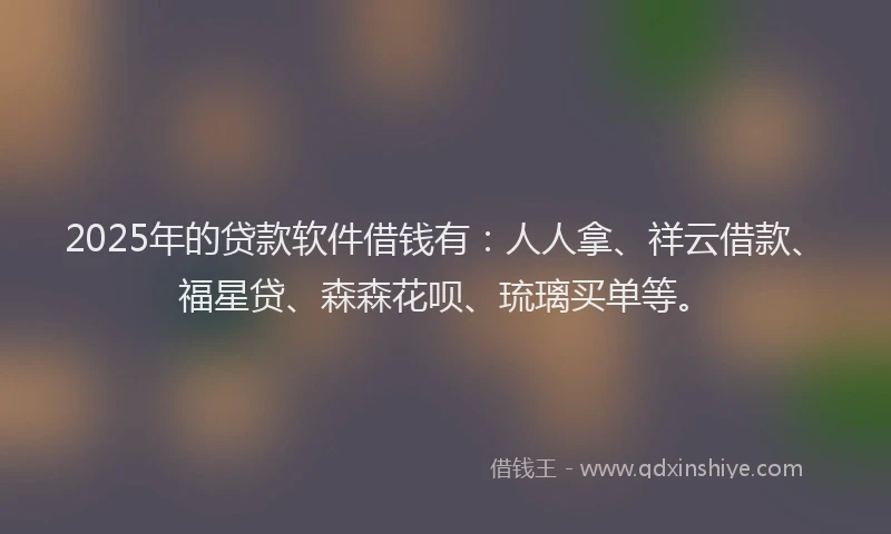 2025年的贷款软件借钱有：人人拿、祥云借款、福星贷、森森花呗、琉璃买单等。