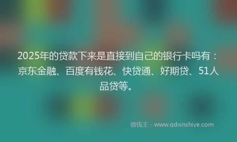 2025年的贷款下来是直接到自己的银行卡吗有：京东金融、百度有钱花、快贷通、好期贷、51人品贷等。