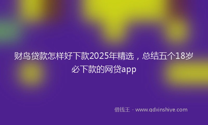财鸟贷款怎样好下款2025年精选，总结五个18岁必下款的网贷app