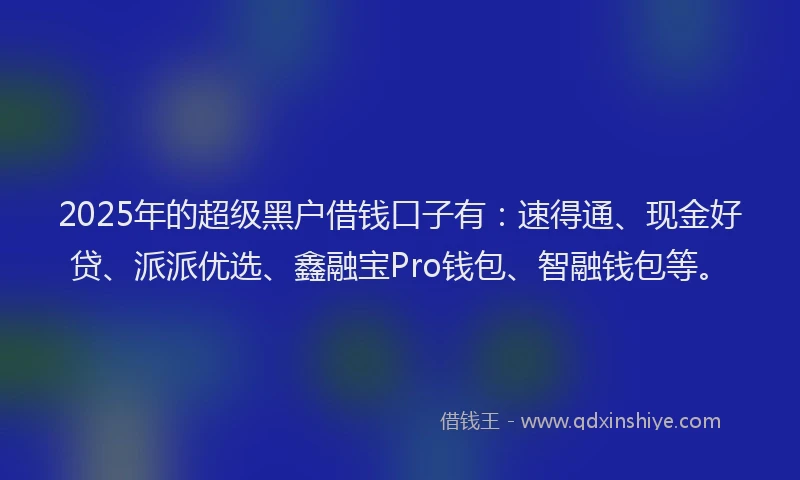 2025年的超级黑户借钱口子有：速得通、现金好贷、派派优选、鑫融宝Pro钱包、智融钱包等。