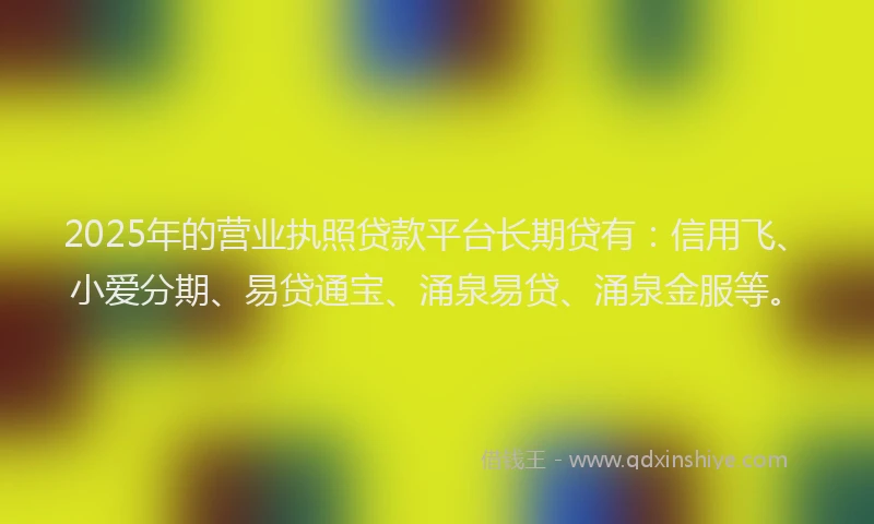 2025年的营业执照贷款平台长期贷有：信用飞、小爱分期、易贷通宝、涌泉易贷、涌泉金服等。