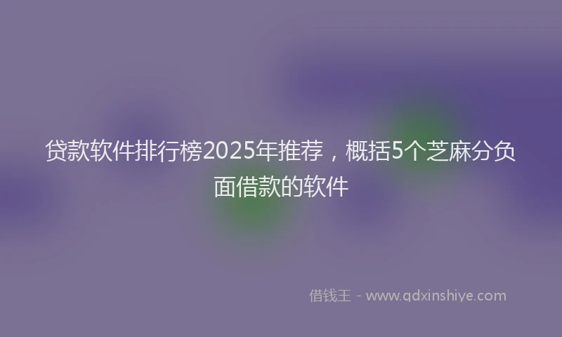 贷款软件排行榜2025年推荐，概括5个芝麻分负面借款的软件