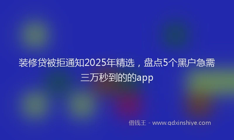 装修贷被拒通知2025年精选，盘点5个黑户急需三万秒到的的app