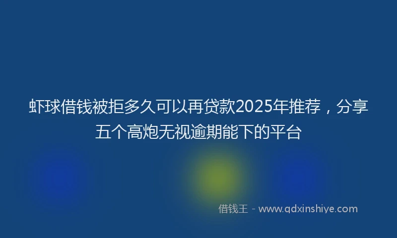 虾球借钱被拒多久可以再贷款2025年推荐，分享五个高炮无视逾期能下的平台