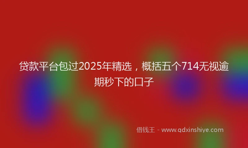 贷款平台包过2025年精选，概括五个714无视逾期秒下的口子