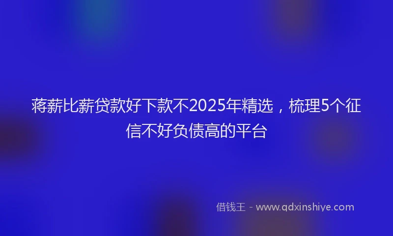 蒋薪比薪贷款好下款不2025年精选，梳理5个征信不好负债高的平台