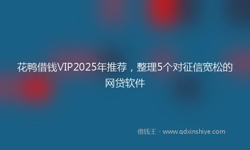 花鸭借钱VIP2025年推荐，整理5个对征信宽松的网贷软件