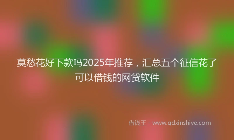 莫愁花好下款吗2025年推荐，汇总五个征信花了可以借钱的网贷软件