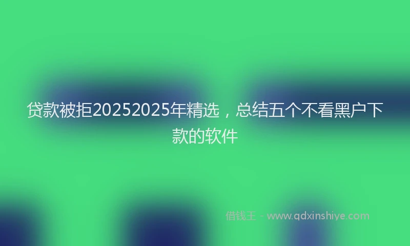 贷款被拒20252025年精选，总结五个不看黑户下款的软件