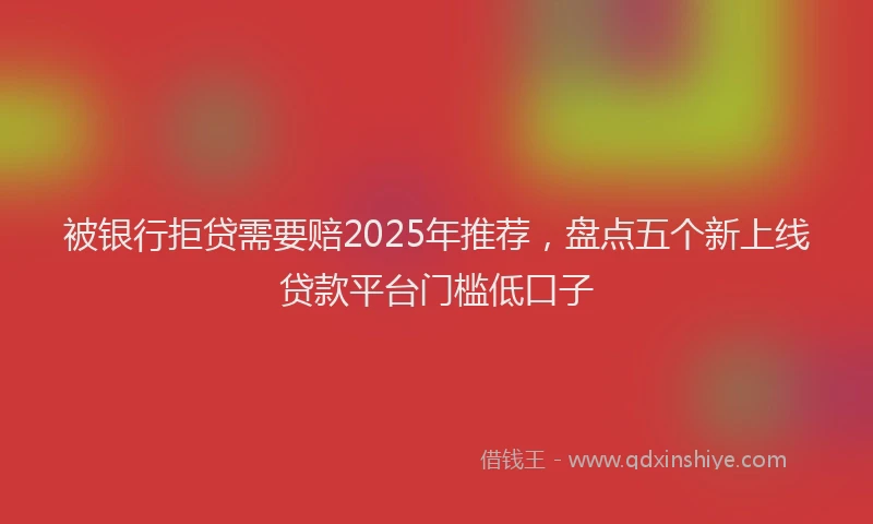 被银行拒贷需要赔2025年推荐，盘点五个新上线贷款平台门槛低口子