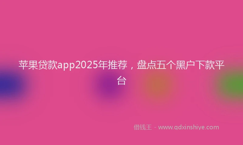苹果贷款app2025年推荐，盘点五个黑户下款平台