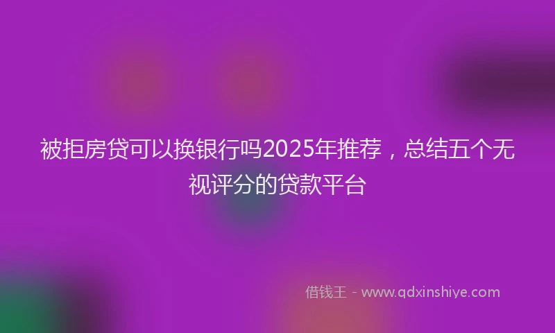 被拒房贷可以换银行吗2025年推荐，总结五个无视评分的贷款平台