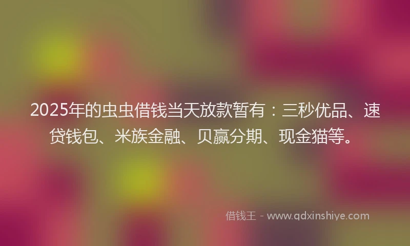 2025年的虫虫借钱当天放款暂有：三秒优品、速贷钱包、米族金融、贝赢分期、现金猫等。