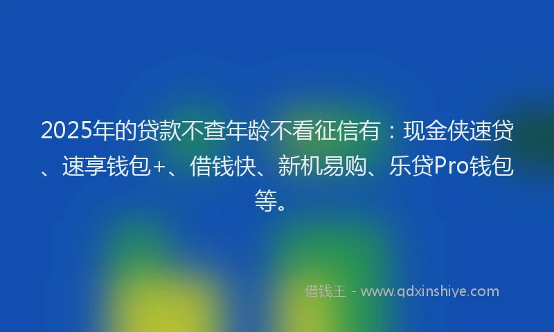 2025年的贷款不查年龄不看征信有：现金侠速贷、速享钱包+、借钱快、新机易购、乐贷Pro钱包等。