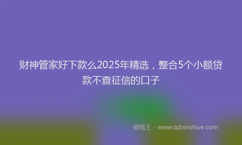 财神管家好下款么2025年精选，整合5个小额贷款不查征信的口子