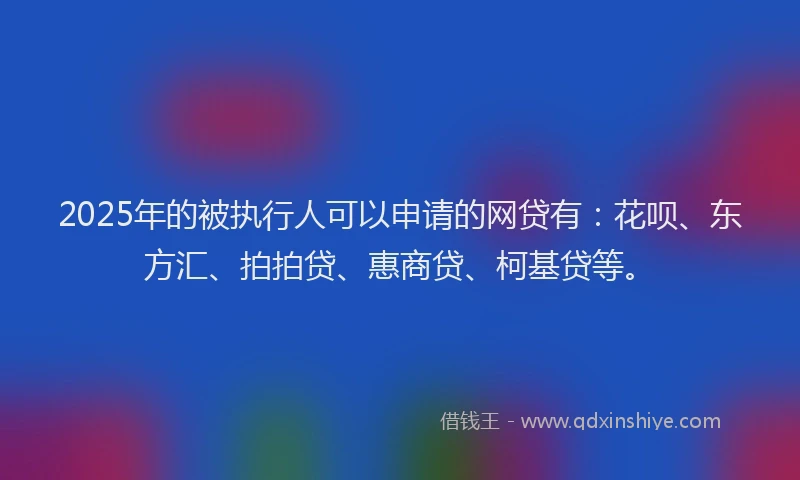 2025年的被执行人可以申请的网贷有：花呗、东方汇、拍拍贷、惠商贷、柯基贷等。