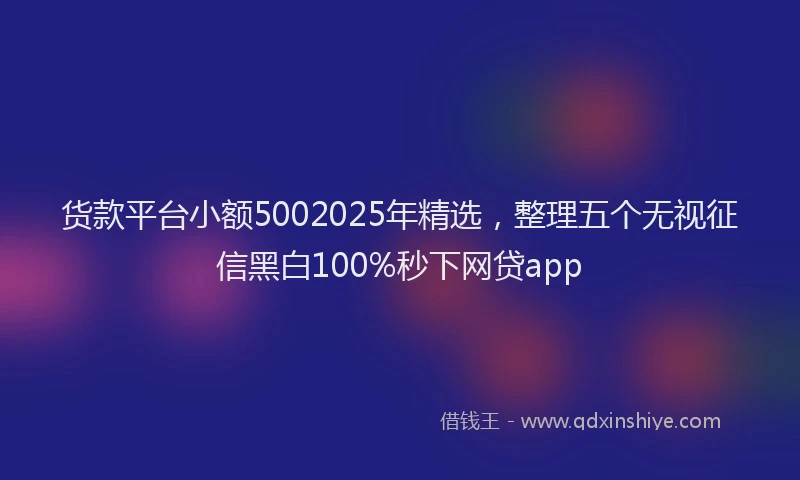货款平台小额5002025年精选，整理五个无视征信黑白100%秒下网贷app