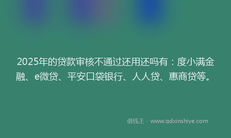 2025年的贷款审核不通过还用还吗有：度小满金融、e微贷、平安口袋银行、人人贷、惠商贷等。