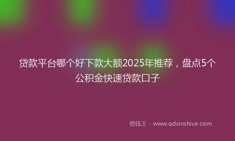 贷款平台哪个好下款大额2025年推荐，盘点5个公积金快速贷款口子