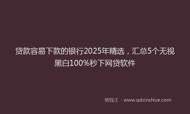贷款容易下款的银行2025年精选，汇总5个无视黑白100%秒下网贷软件