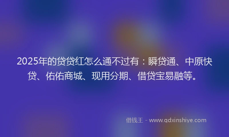 2025年的贷贷红怎么通不过有：瞬贷通、中原快贷、佑佑商城、现用分期、借贷宝易融等。