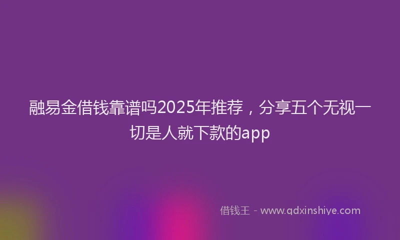 融易金借钱靠谱吗2025年推荐，分享五个无视一切是人就下款的app