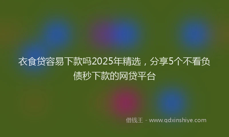 衣食贷容易下款吗2025年精选，分享5个不看负债秒下款的网贷平台