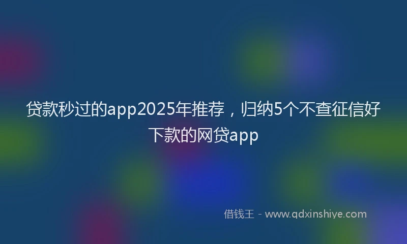 贷款秒过的app2025年推荐，归纳5个不查征信好下款的网贷app