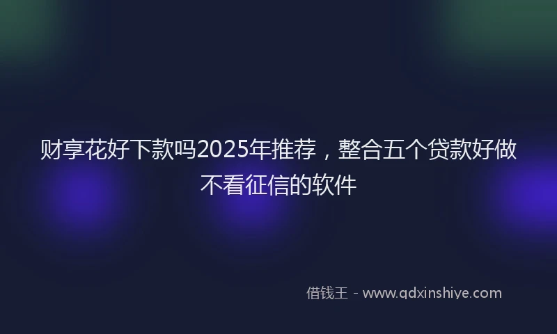 财享花好下款吗2025年推荐，整合五个贷款好做不看征信的软件