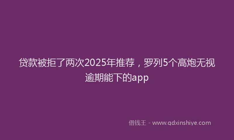 贷款被拒了两次2025年推荐，罗列5个高炮无视逾期能下的app