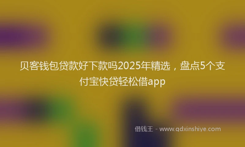 贝客钱包贷款好下款吗2025年精选，盘点5个支付宝快贷轻松借app