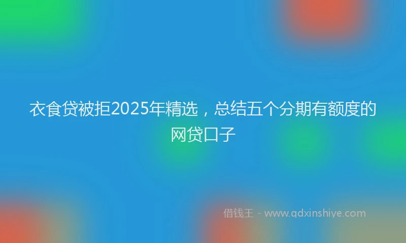 衣食贷被拒2025年精选，总结五个分期有额度的网贷口子