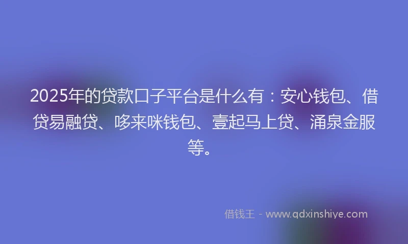 2025年的贷款口子平台是什么有：安心钱包、借贷易融贷、哆来咪钱包、壹起马上贷、涌泉金服等。