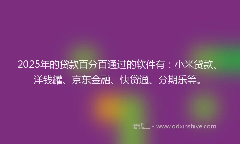2025年的贷款百分百通过的软件有：小米贷款、洋钱罐、京东金融、快贷通、分期乐等。
