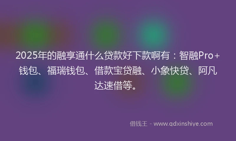 2025年的融享通什么贷款好下款啊有：智融Pro+钱包、福瑞钱包、借款宝贷融、小象快贷、阿凡达速借等。